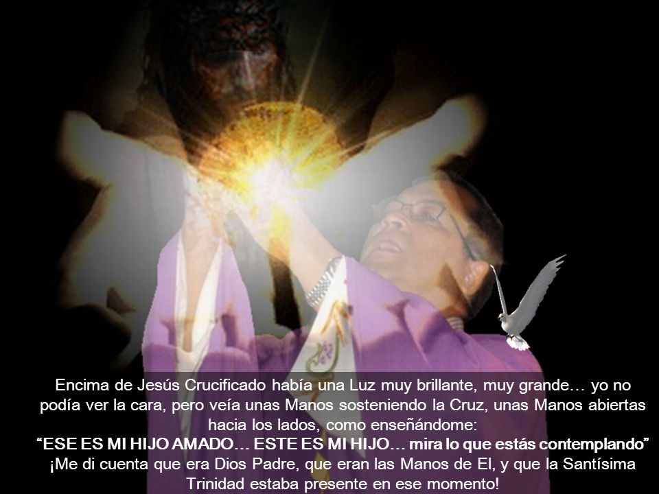 Encima de Jesús Crucificado había una Luz muy brillante, muy grande… yo no podía ver la cara, pero veía unas Manos sosteniendo la Cruz, unas Manos abiertas hacia los lados, como enseñándome: