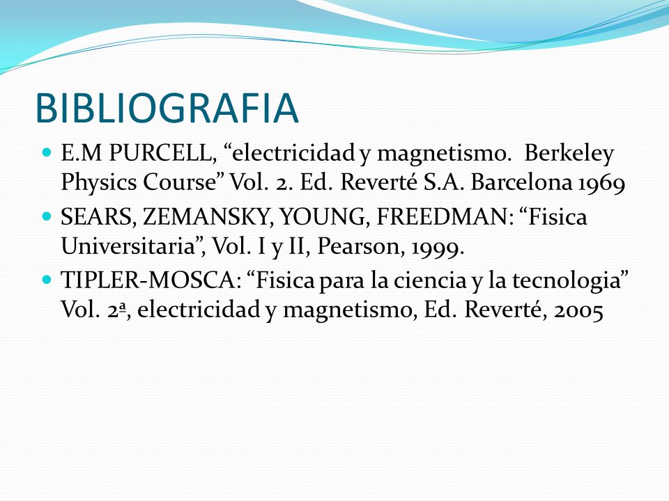 BIBLIOGRAFIA E.M PURCELL, electricidad y magnetismo. Berkeley Physics Course Vol. 2. Ed. Reverté S.A. Barcelona