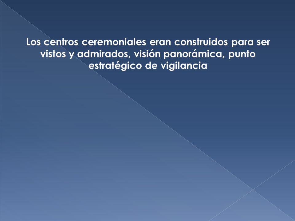 Los centros ceremoniales eran construidos para ser vistos y admirados, visión panorámica, punto estratégico de vigilancia