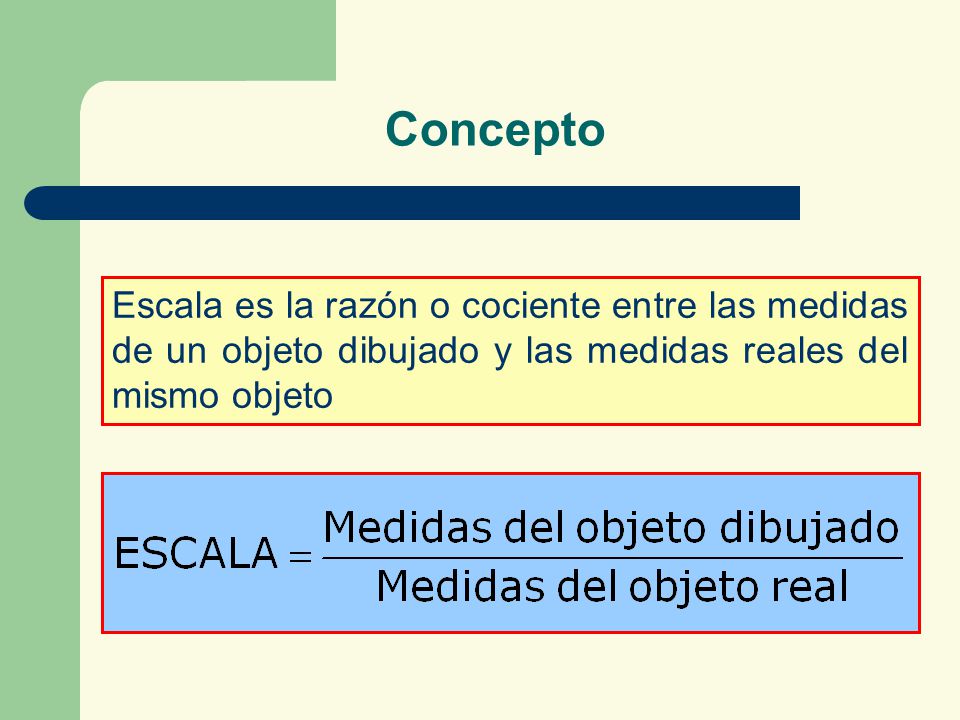 Concepto Escala es la razón o cociente entre las medidas de un objeto dibujado y las medidas reales del mismo objeto.