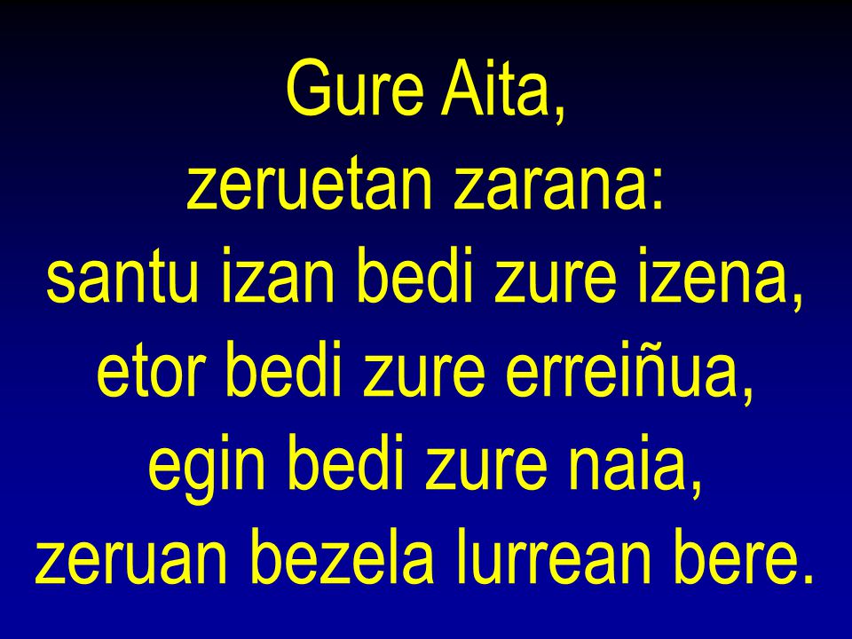 Gure Aita, zeruetan zarana: santu izan bedi zure izena, etor bedi zure erreiñua, egin bedi zure naia, zeruan bezela lurrean bere.