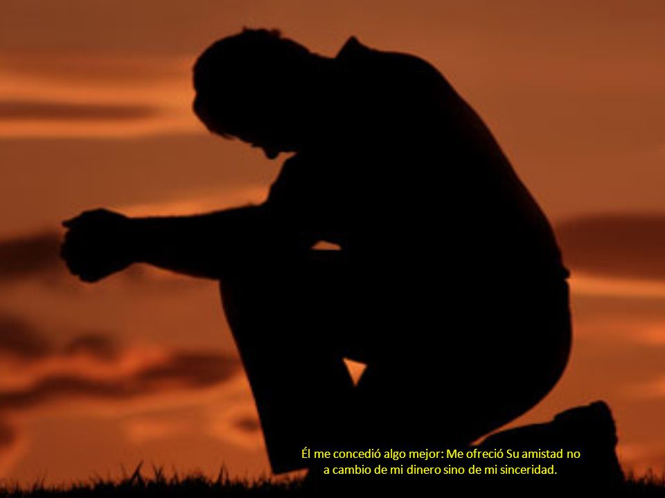 Él me concedió algo mejor: Me ofreció Su amistad no a cambio de mi dinero sino de mi sinceridad.