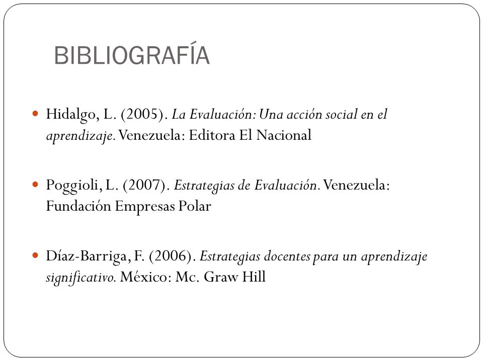 BIBLIOGRAFÍA Hidalgo, L. (2005). La Evaluación: Una acción social en el aprendizaje. Venezuela: Editora El Nacional.