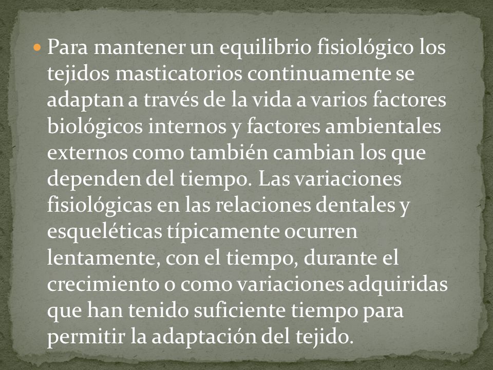 Para mantener un equilibrio fisiológico los tejidos masticatorios continuamente se adaptan a través de la vida a varios factores biológicos internos y factores ambientales externos como también cambian los que dependen del tiempo.
