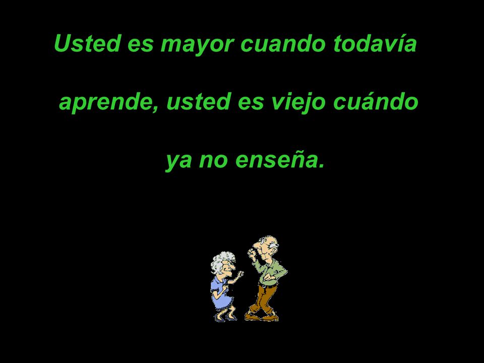 Usted es mayor cuando todavía aprende, usted es viejo cuándo