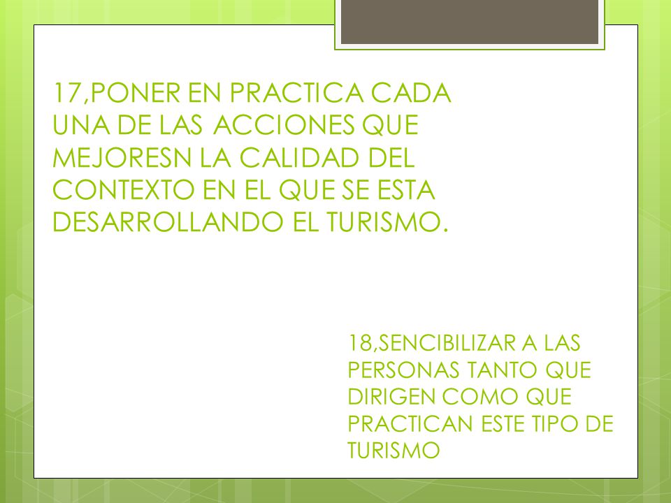 17,PONER EN PRACTICA CADA UNA DE LAS ACCIONES QUE MEJORESN LA CALIDAD DEL CONTEXTO EN EL QUE SE ESTA DESARROLLANDO EL TURISMO.