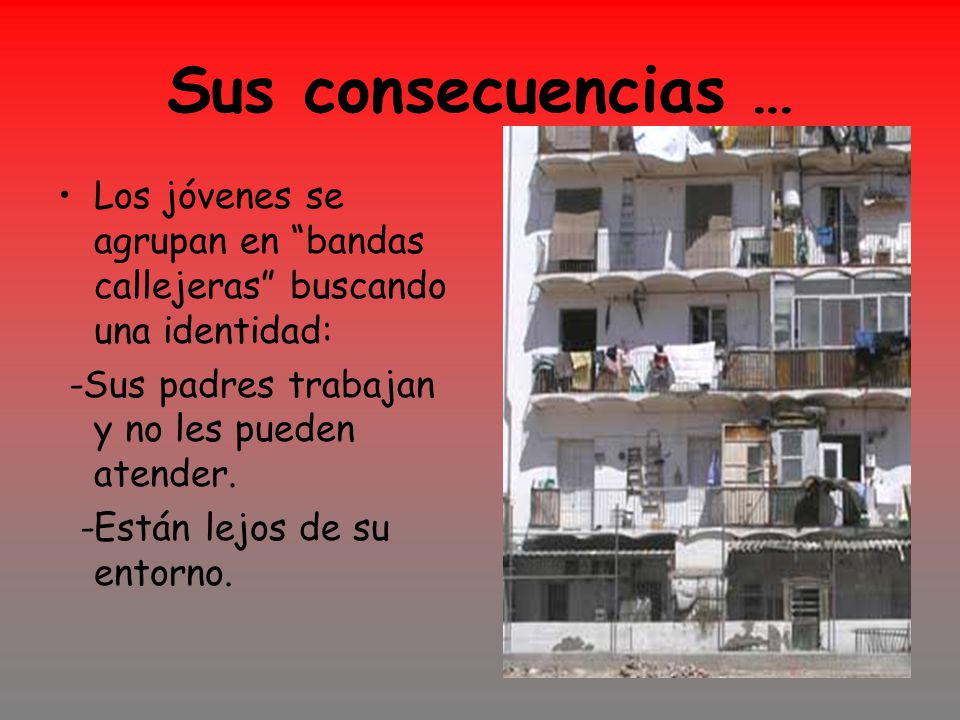 Sus consecuencias … Los jóvenes se agrupan en bandas callejeras buscando una identidad: -Sus padres trabajan y no les pueden atender.