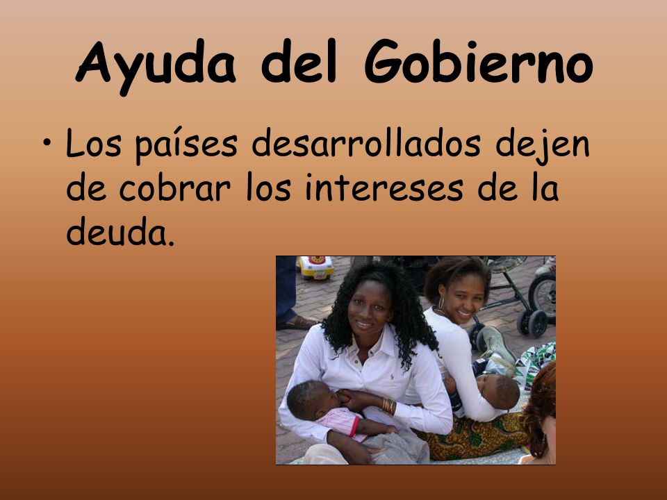 Ayuda del Gobierno Los países desarrollados dejen de cobrar los intereses de la deuda.