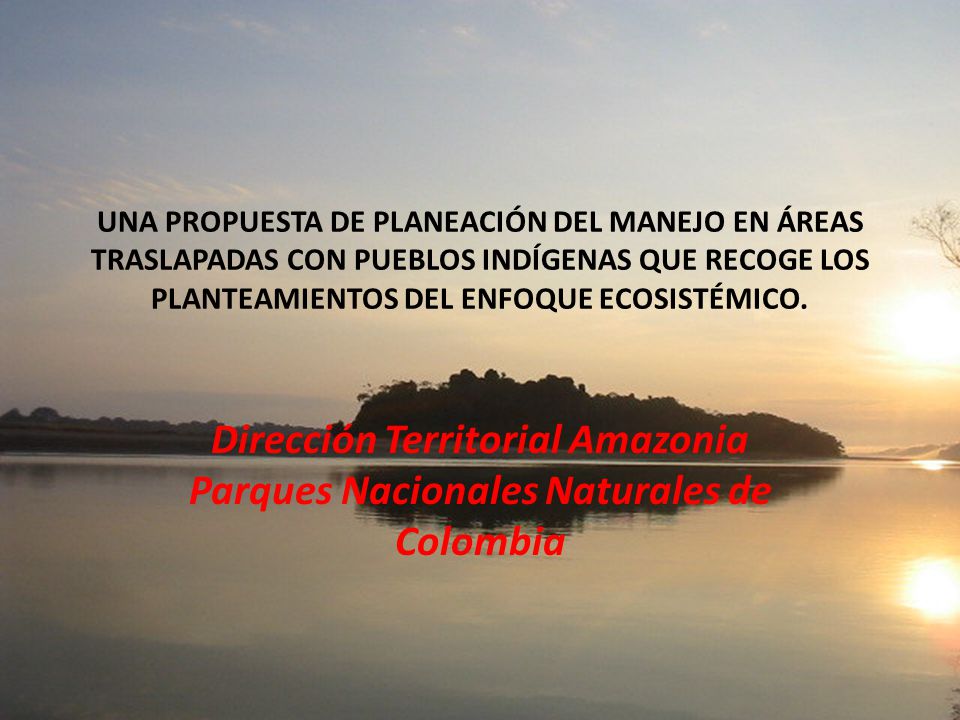 UNA PROPUESTA DE PLANEACIÓN DEL MANEJO EN ÁREAS TRASLAPADAS CON PUEBLOS INDÍGENAS QUE RECOGE LOS PLANTEAMIENTOS DEL ENFOQUE ECOSISTÉMICO.