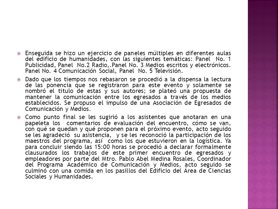 Enseguida se hizo un ejercicio de paneles múltiples en diferentes aulas del edificio de humanidades, con las siguientes temáticas: Panel No. 1 Publicidad, Panel No.2 Radio,.Panel No. 3 Medios escritos y electrónicos. Panel No. 4 Comunicación Social, Panel No. 5 Televisión.