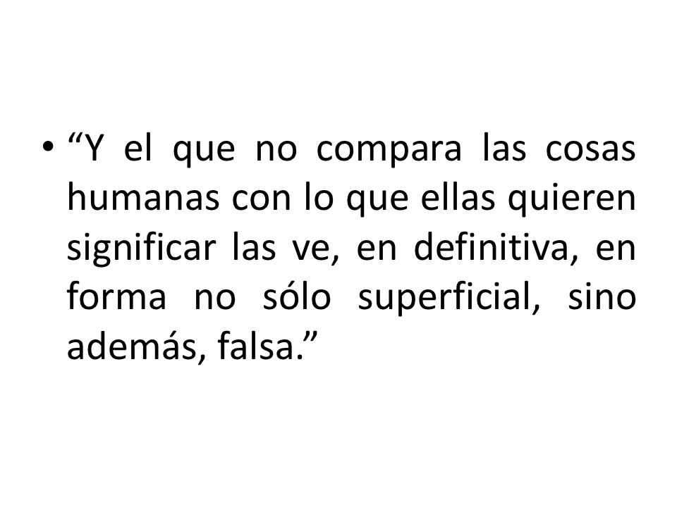 Y el que no compara las cosas humanas con lo que ellas quieren significar las ve, en definitiva, en forma no sólo superficial, sino además, falsa.