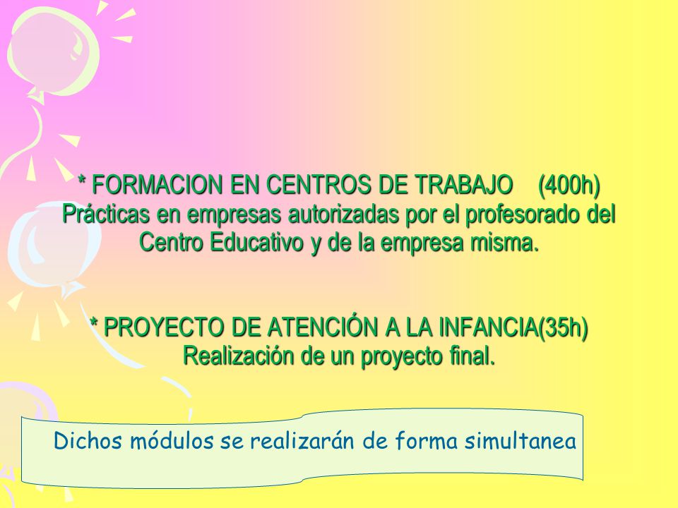 * FORMACION EN CENTROS DE TRABAJO (400h) Prácticas en empresas autorizadas por el profesorado del Centro Educativo y de la empresa misma. * PROYECTO DE ATENCIÓN A LA INFANCIA(35h) Realización de un proyecto final.