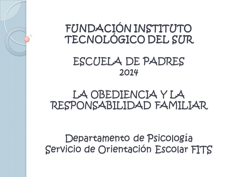 FUNDACIÓN INSTITUTO TECNOLÓGICO DEL SUR ESCUELA DE PADRES 2014 LA OBEDIENCIA Y LA RESPONSABILIDAD FAMILIAR Departamento de Psicología Servicio de Orientación Escolar FITS