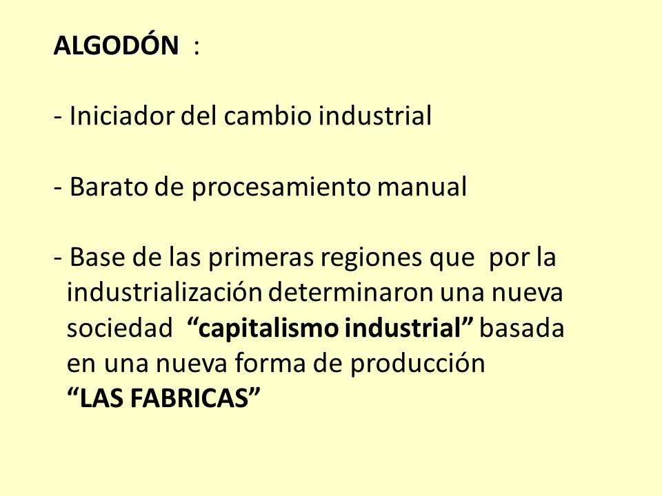 ALGODÓN : - Iniciador del cambio industrial - Barato de procesamiento manual - Base de las primeras regiones que por la industrialización determinaron una nueva sociedad capitalismo industrial basada en una nueva forma de producción LAS FABRICAS