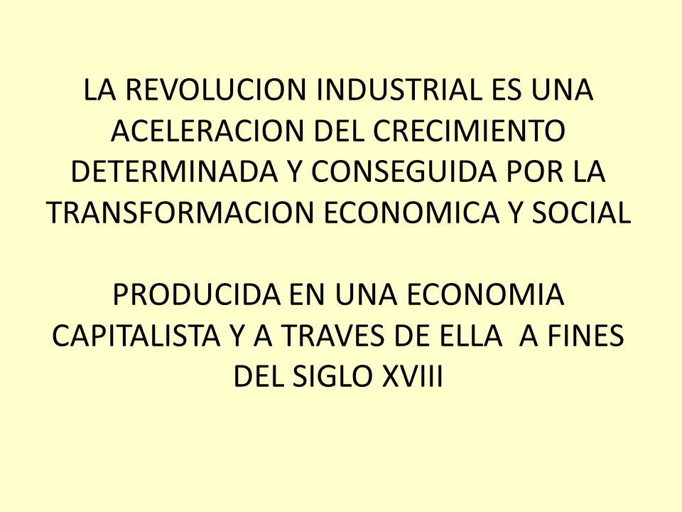 LA REVOLUCION INDUSTRIAL ES UNA ACELERACION DEL CRECIMIENTO DETERMINADA Y CONSEGUIDA POR LA TRANSFORMACION ECONOMICA Y SOCIAL PRODUCIDA EN UNA ECONOMIA CAPITALISTA Y A TRAVES DE ELLA A FINES DEL SIGLO XVIII