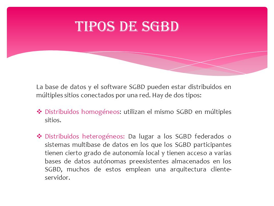 Tipos de Sgbd La base de datos y el software SGBD pueden estar distribuidos en múltiples sitios conectados por una red. Hay de dos tipos: