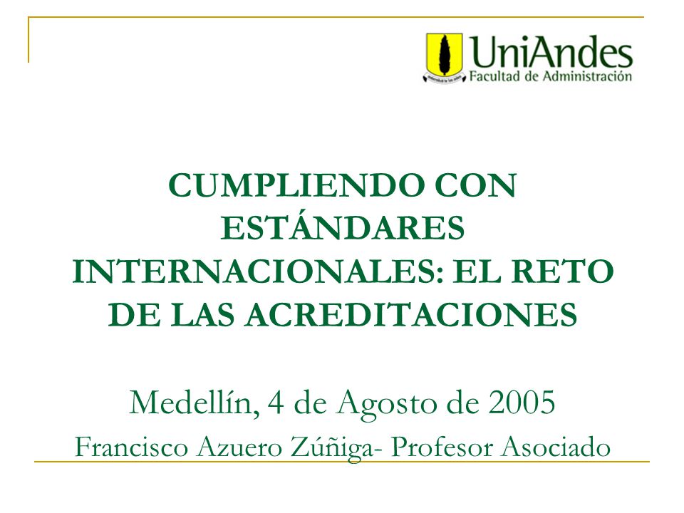 CUMPLIENDO CON ESTÁNDARES INTERNACIONALES: EL RETO DE LAS ACREDITACIONES Medellín, 4 de Agosto de 2005 Francisco Azuero Zúñiga- Profesor Asociado