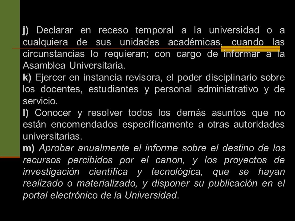 j) Declarar en receso temporal a la universidad o a cualquiera de sus unidades académicas, cuando las circunstancias lo requieran; con cargo de informar a la Asamblea Universitaria.