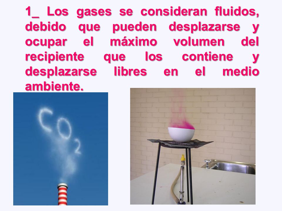 1_ Los gases se consideran fluidos, debido que pueden desplazarse y ocupar el máximo volumen del recipiente que los contiene y desplazarse libres en el medio ambiente.