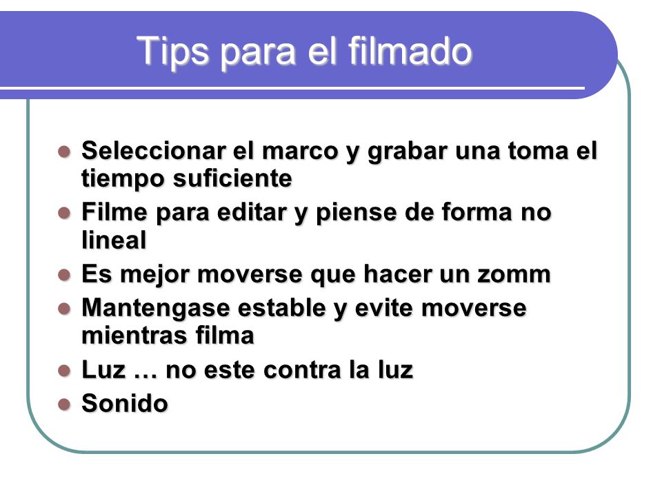 Tips para el filmado Seleccionar el marco y grabar una toma el tiempo suficiente. Filme para editar y piense de forma no lineal.