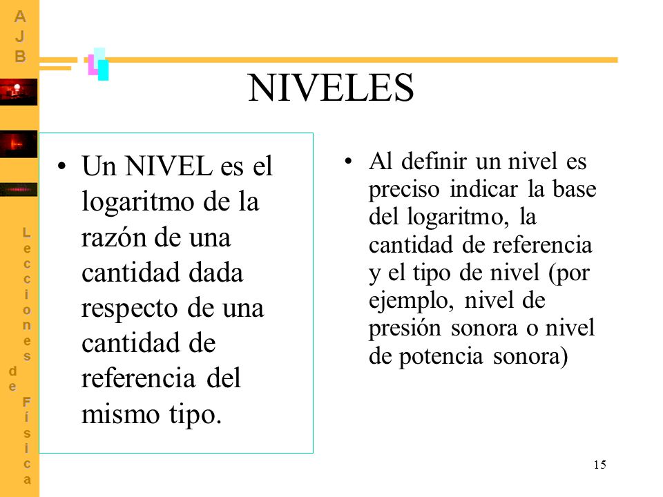NIVELES Un NIVEL es el logaritmo de la razón de una cantidad dada respecto de una cantidad de referencia del mismo tipo.
