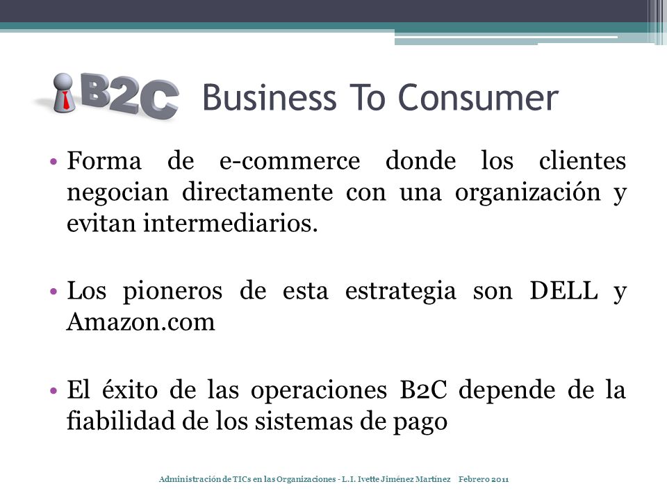 Business To Consumer Forma de e-commerce donde los clientes negocian directamente con una organización y evitan intermediarios.