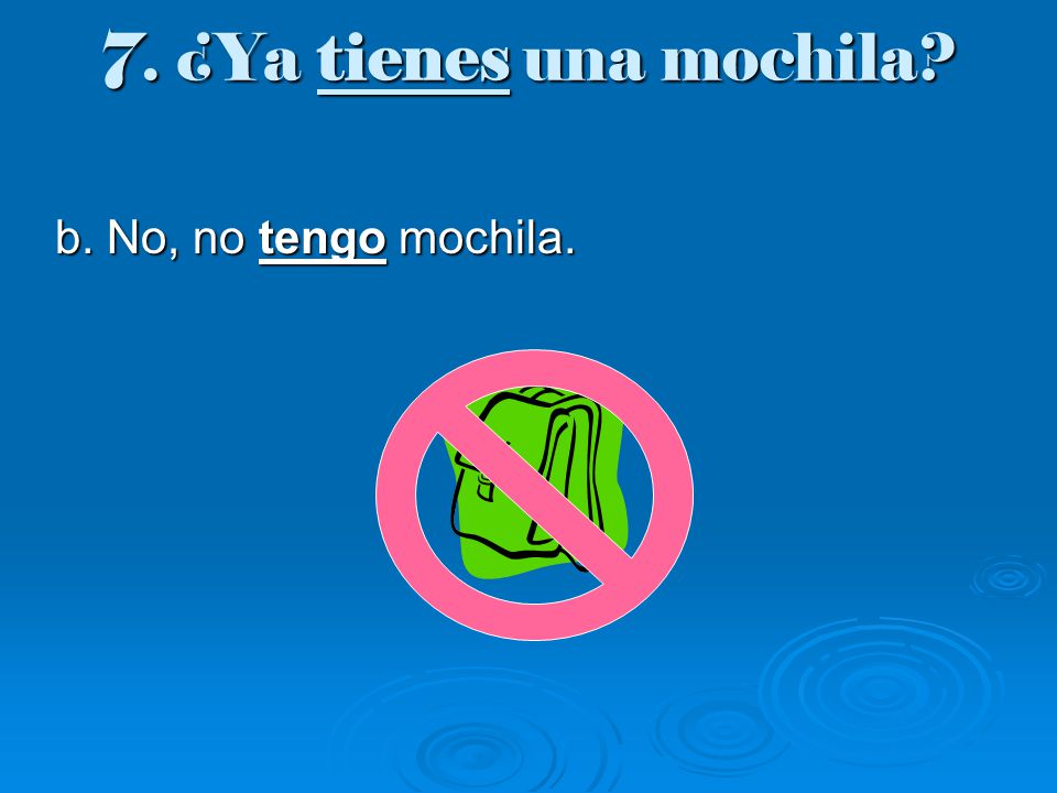 7. ¿Ya tienes una mochila b. No, no tengo mochila.