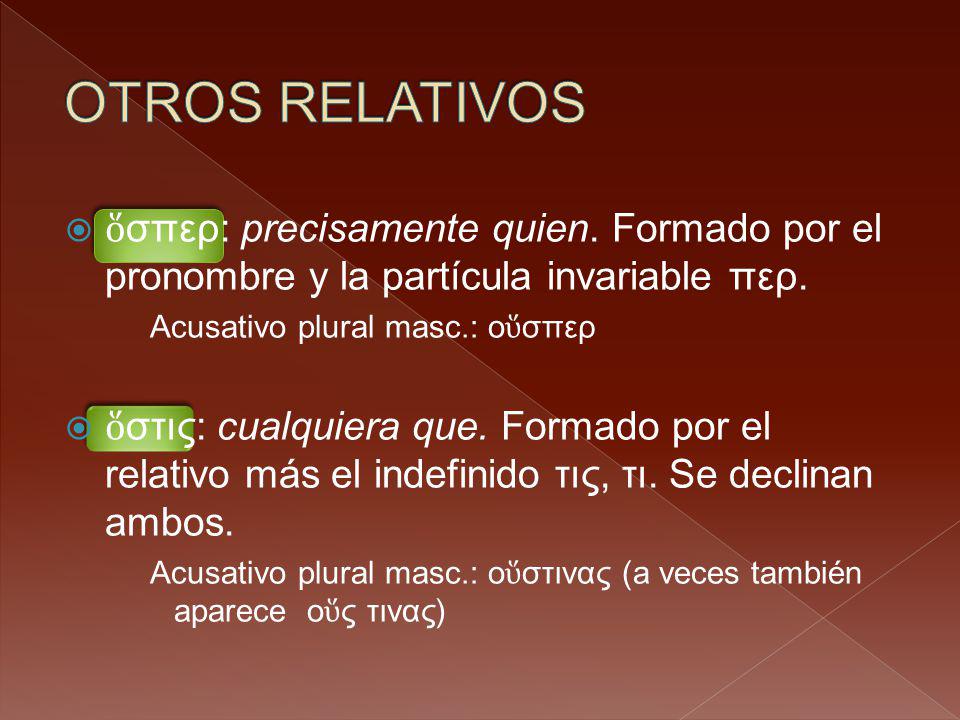 OTROS RELATIVOS ὅσπερ: precisamente quien. Formado por el pronombre y la partícula invariable περ. Acusativo plural masc.: οὕσπερ.