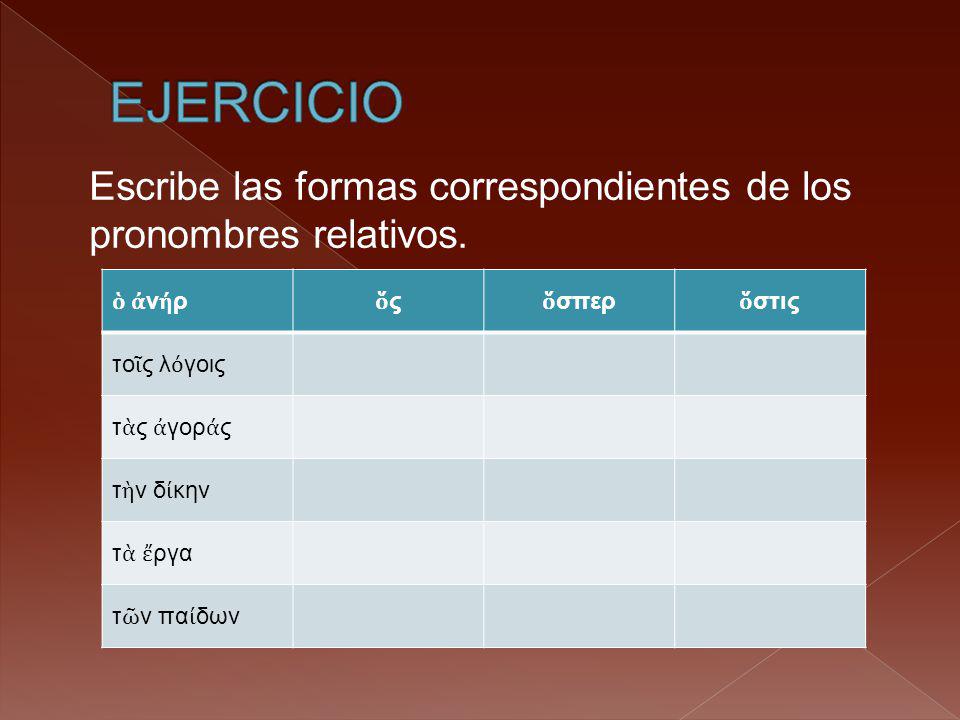 EJERCICIO Escribe las formas correspondientes de los pronombres relativos. ὁ ἀνήρ. ὅς. ὅσπερ. ὅστις.
