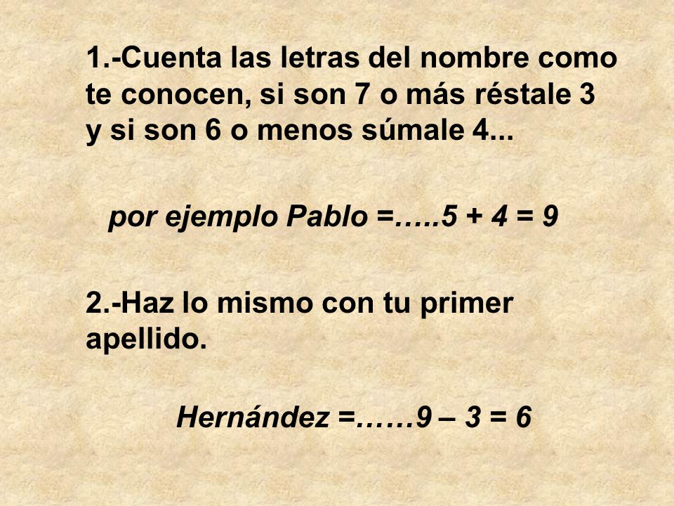 1.-Cuenta las letras del nombre como te conocen, si son 7 o más réstale 3 y si son 6 o menos súmale 4...