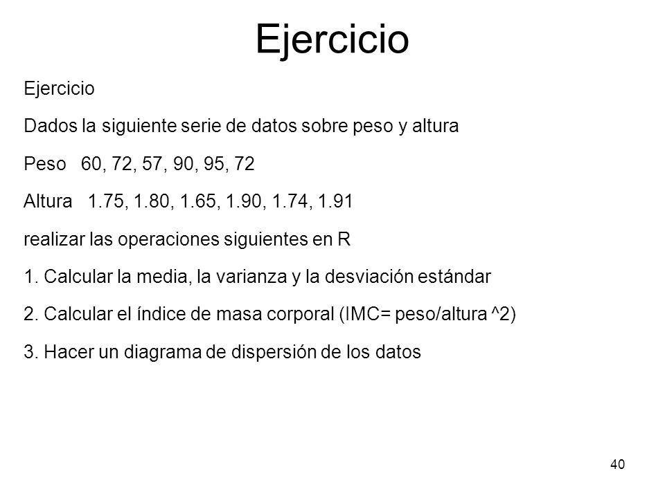 Ejercicio Ejercicio. Dados la siguiente serie de datos sobre peso y altura. Peso 60, 72, 57, 90, 95, 72.