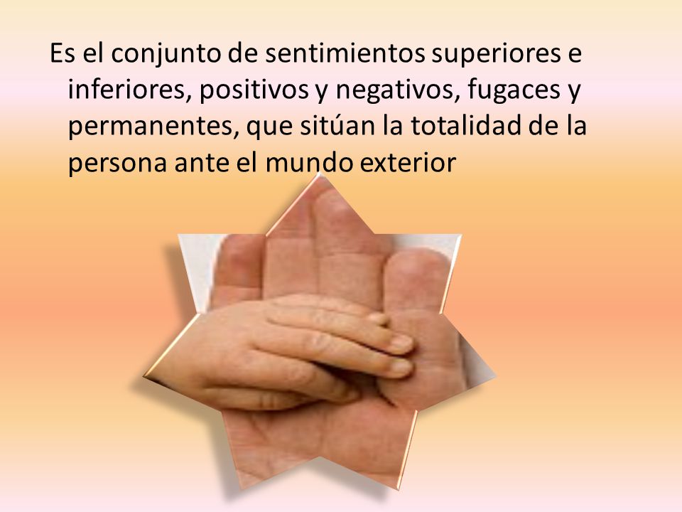 Es el conjunto de sentimientos superiores e inferiores, positivos y negativos, fugaces y permanentes, que sitúan la totalidad de la persona ante el mundo exterior