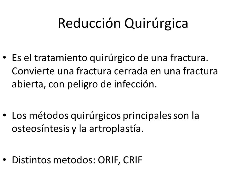 Reducción Quirúrgica Es el tratamiento quirúrgico de una fractura. Convierte una fractura cerrada en una fractura abierta, con peligro de infección.