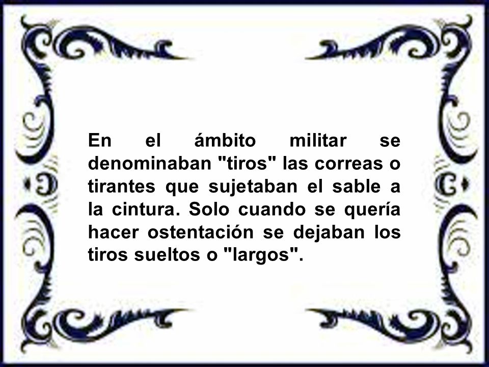 En el ámbito militar se denominaban tiros las correas o tirantes que sujetaban el sable a la cintura.