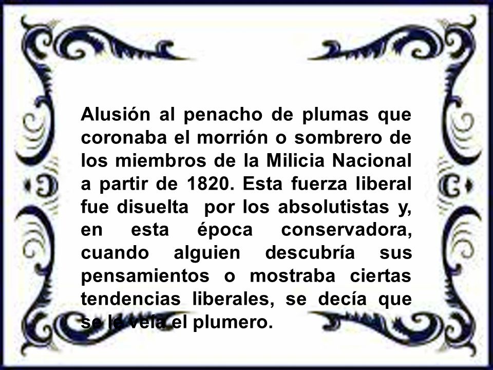 Alusión al penacho de plumas que coronaba el morrión o sombrero de los miembros de la Milicia Nacional a partir de 1820.
