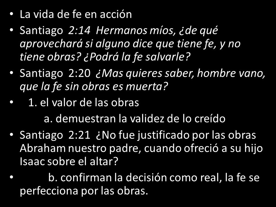 La vida de fe en acción Santiago 2:14 Hermanos míos, ¿de qué aprovechará si alguno dice que tiene fe, y no tiene obras ¿Podrá la fe salvarle