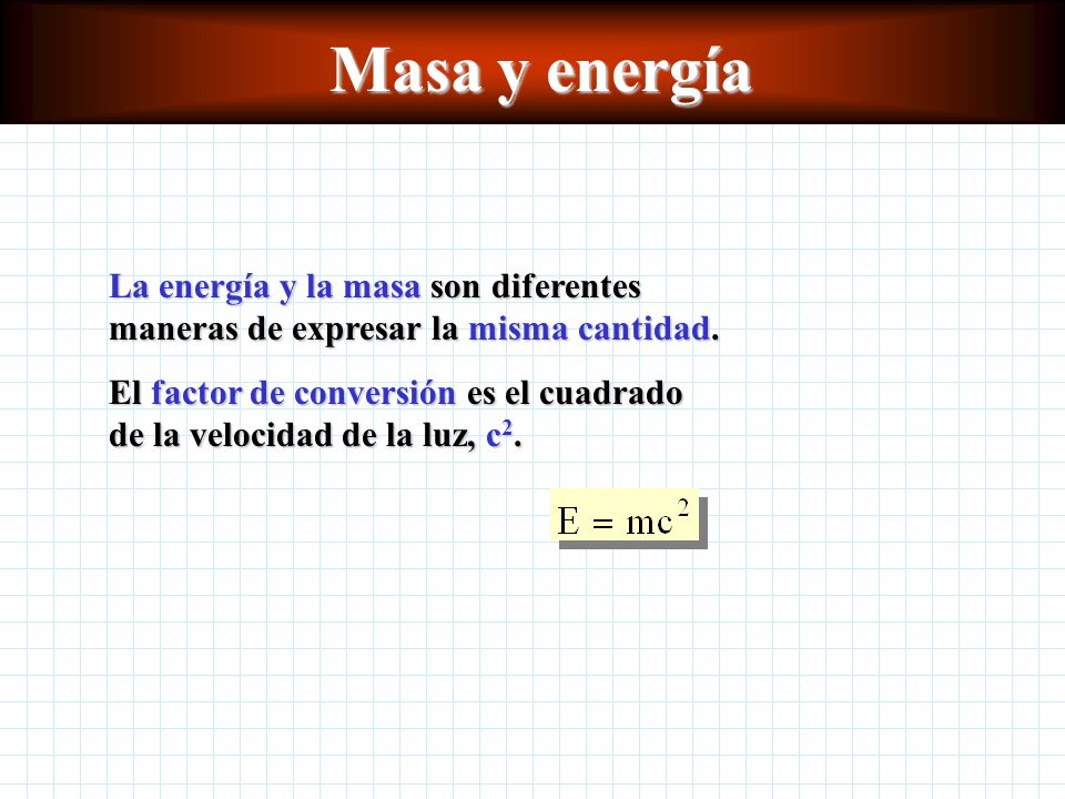 Masa y energía La energía y la masa son diferentes maneras de expresar la misma cantidad.