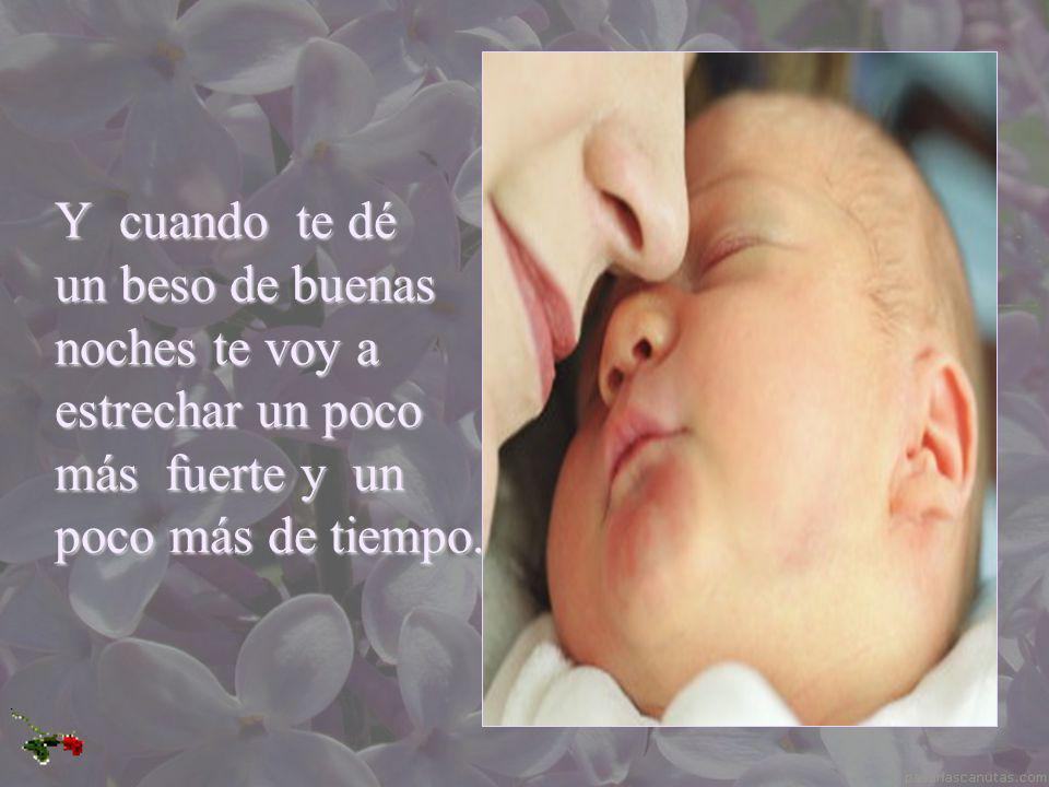 Y cuando te dé un beso de buenas noches te voy a estrechar un poco más fuerte y un poco más de tiempo.