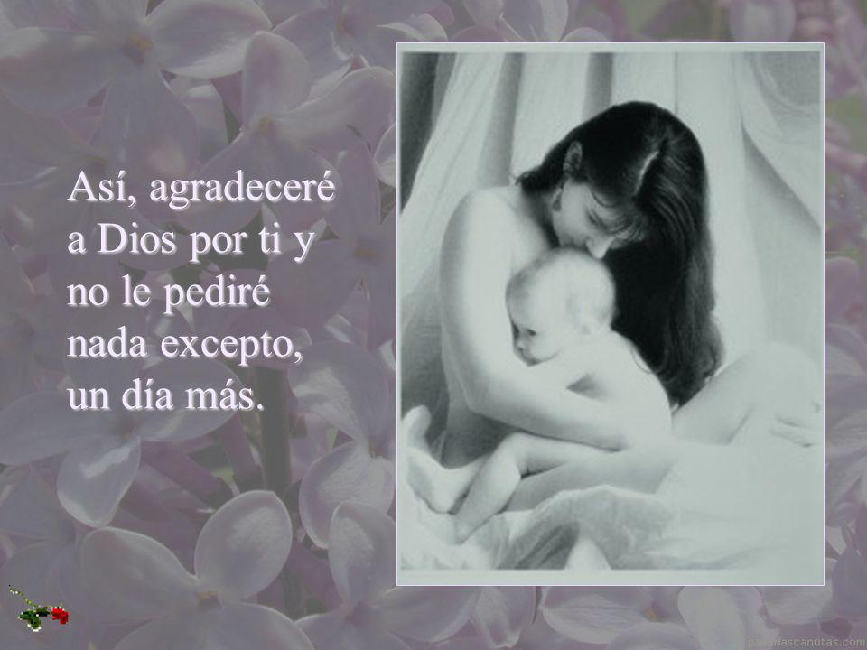 Así, agradeceré a Dios por ti y no le pediré nada excepto, un día más.