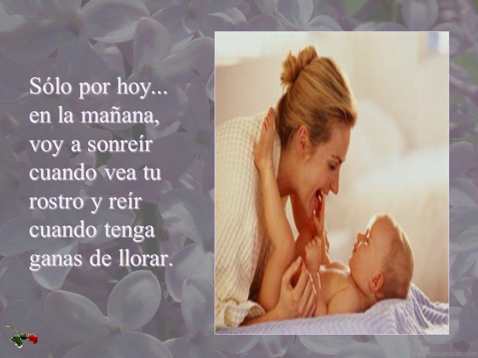 Sólo por hoy... en la mañana, voy a sonreír cuando vea tu rostro y reír cuando tenga ganas de llorar.
