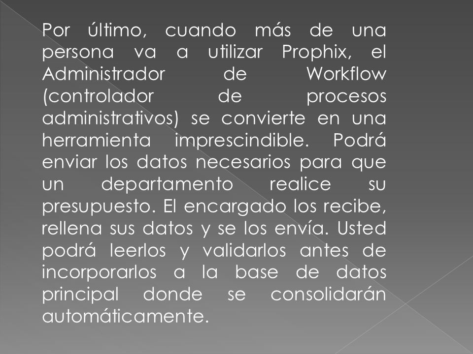 Por último, cuando más de una persona va a utilizar Prophix, el Administrador de Workflow (controlador de procesos administrativos) se convierte en una herramienta imprescindible.