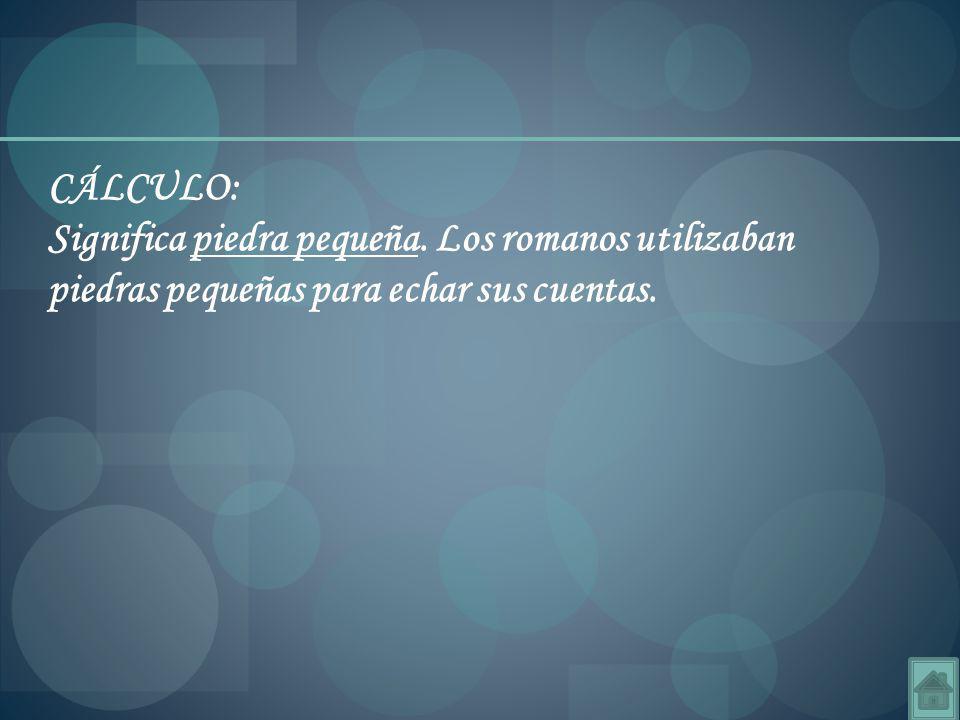 CÁLCULO: Significa piedra pequeña. Los romanos utilizaban piedras pequeñas para echar sus cuentas.
