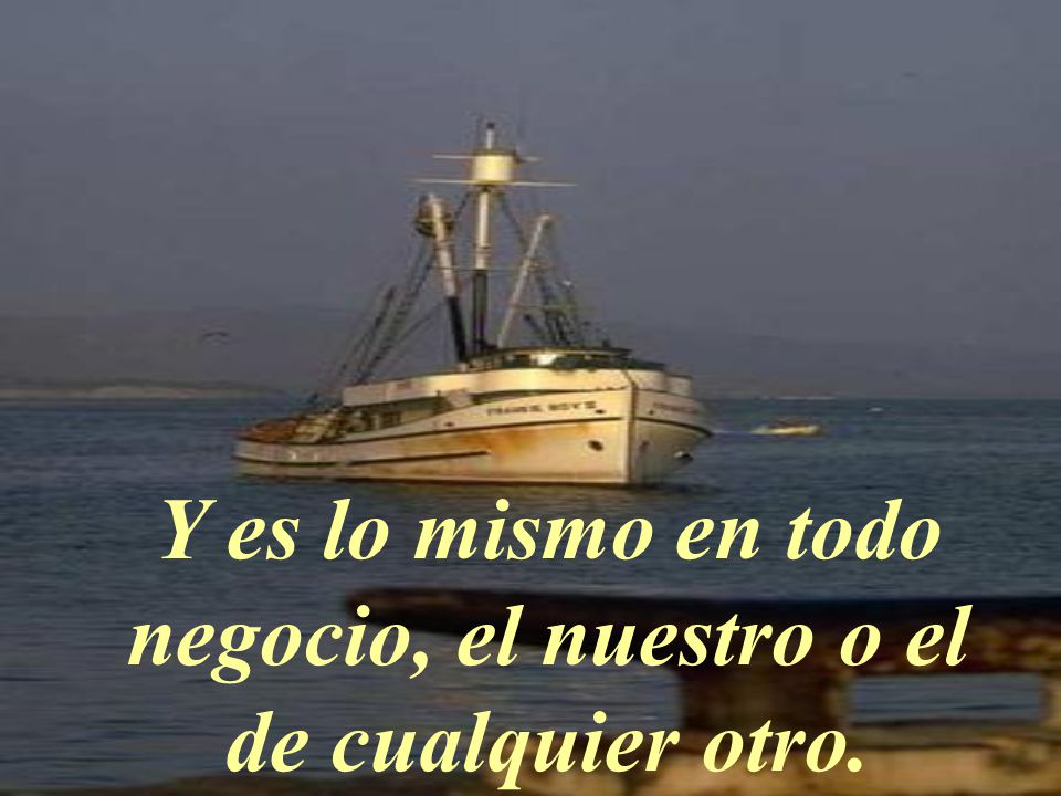 Y es lo mismo en todo negocio, el nuestro o el de cualquier otro.