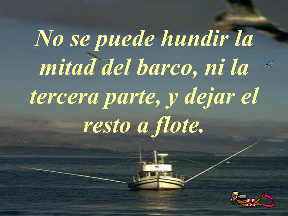 No se puede hundir la mitad del barco, ni la tercera parte, y dejar el resto a flote.