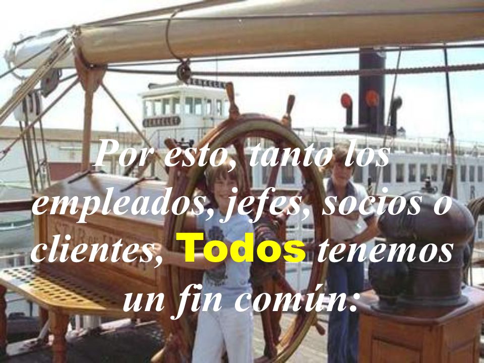 Por esto, tanto los empleados, jefes, socios o clientes, Todos tenemos un fin común: