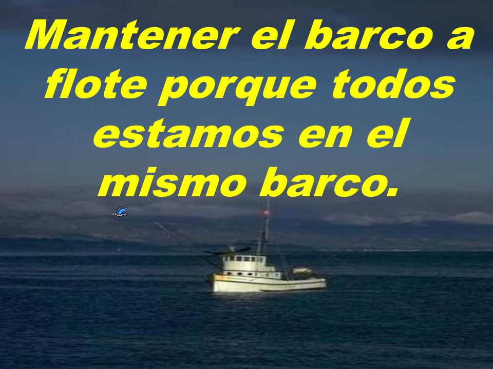 Mantener el barco a flote porque todos estamos en el mismo barco.