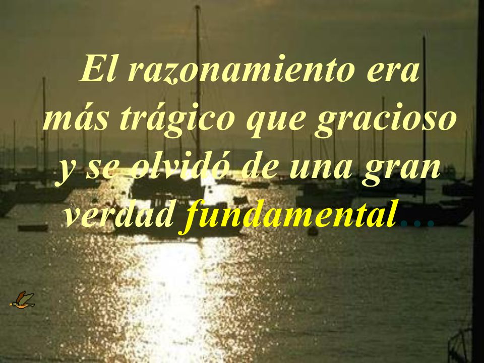 El razonamiento era más trágico que gracioso y se olvidó de una gran verdad fundamental…