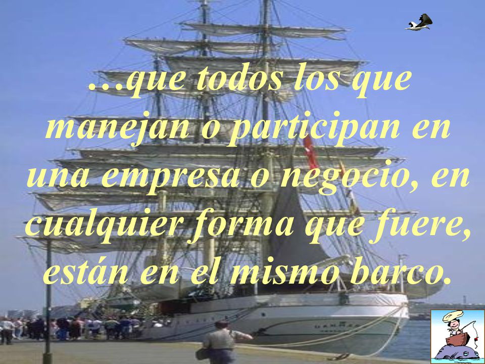 …que todos los que manejan o participan en una empresa o negocio, en cualquier forma que fuere, están en el mismo barco.