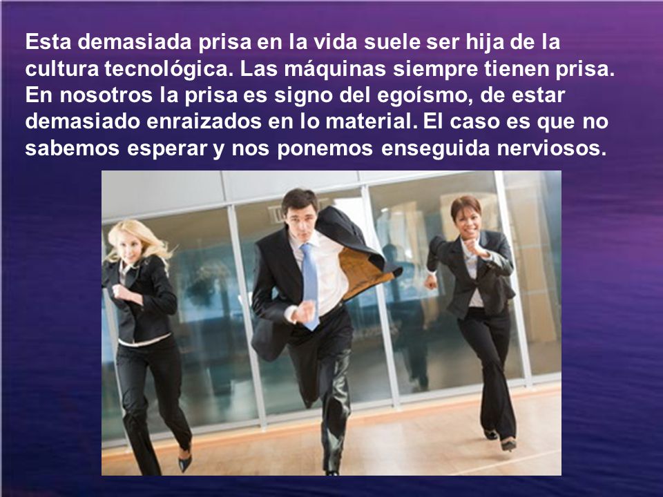 Esta demasiada prisa en la vida suele ser hija de la cultura tecnológica.