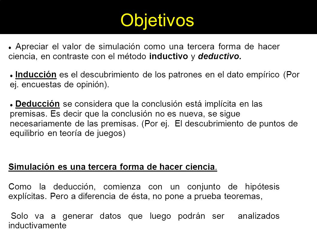 Objetivos Apreciar el valor de simulación como una tercera forma de hacer ciencia, en contraste con el método inductivo y deductivo.